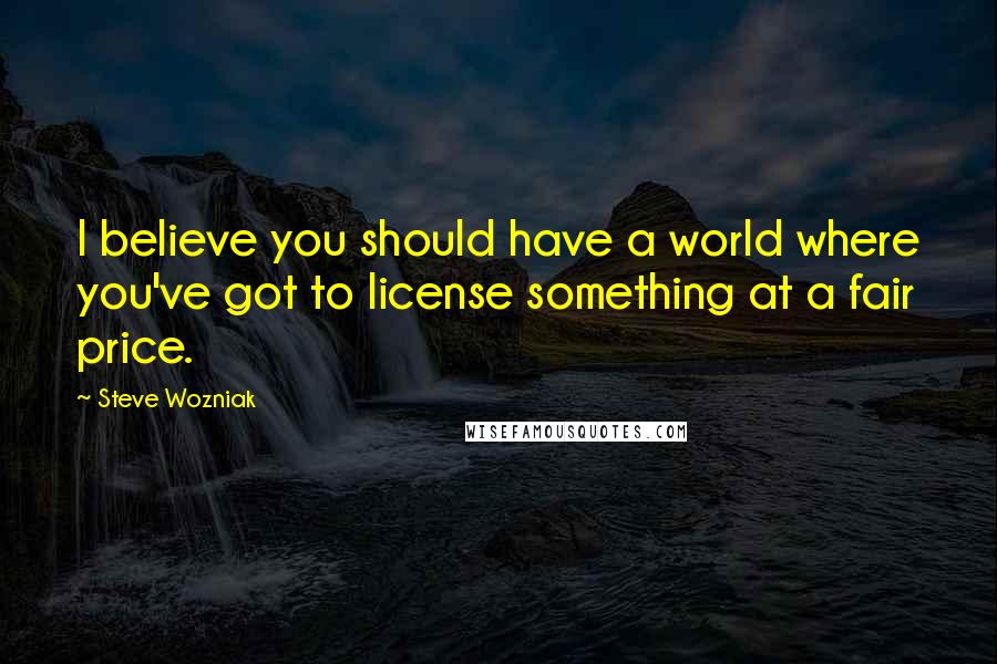 Steve Wozniak Quotes: I believe you should have a world where you've got to license something at a fair price.