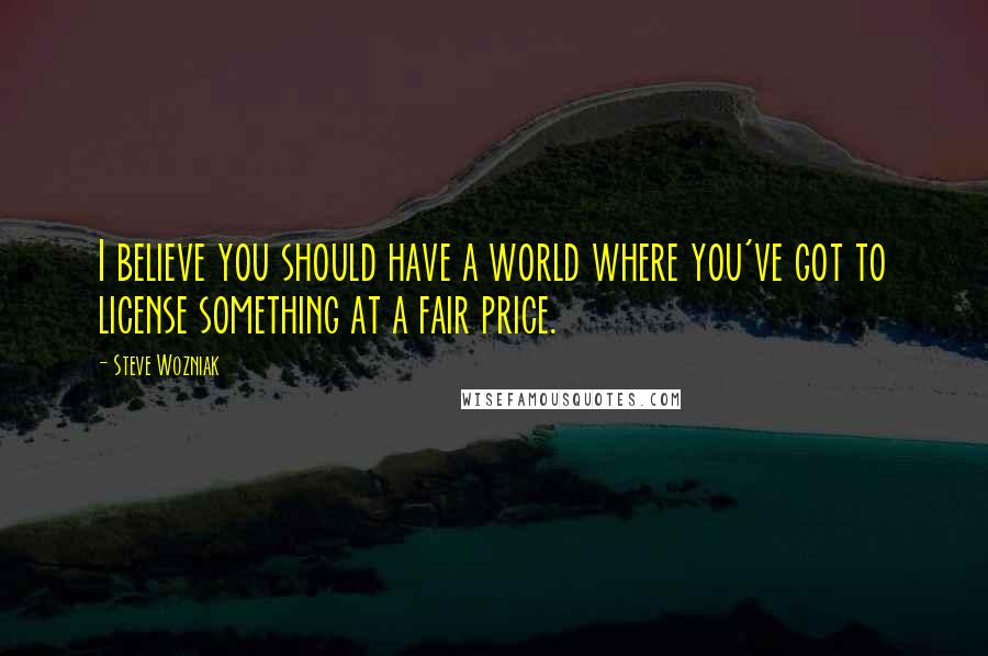 Steve Wozniak Quotes: I believe you should have a world where you've got to license something at a fair price.