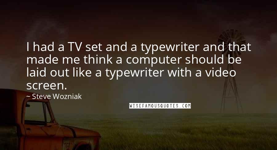 Steve Wozniak Quotes: I had a TV set and a typewriter and that made me think a computer should be laid out like a typewriter with a video screen.