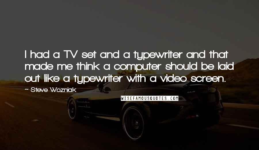 Steve Wozniak Quotes: I had a TV set and a typewriter and that made me think a computer should be laid out like a typewriter with a video screen.
