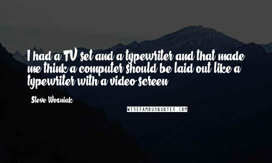 Steve Wozniak Quotes: I had a TV set and a typewriter and that made me think a computer should be laid out like a typewriter with a video screen.