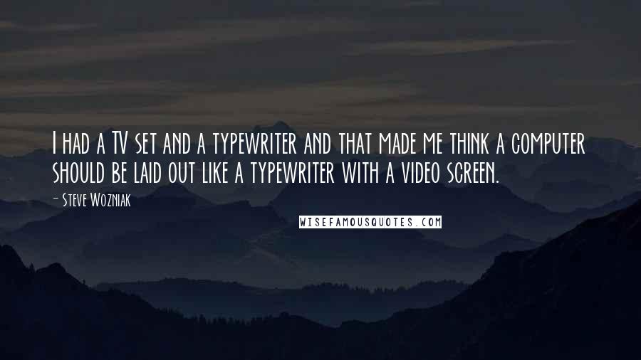 Steve Wozniak Quotes: I had a TV set and a typewriter and that made me think a computer should be laid out like a typewriter with a video screen.