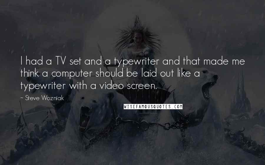 Steve Wozniak Quotes: I had a TV set and a typewriter and that made me think a computer should be laid out like a typewriter with a video screen.