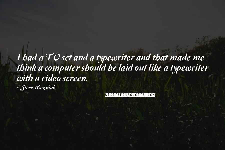 Steve Wozniak Quotes: I had a TV set and a typewriter and that made me think a computer should be laid out like a typewriter with a video screen.