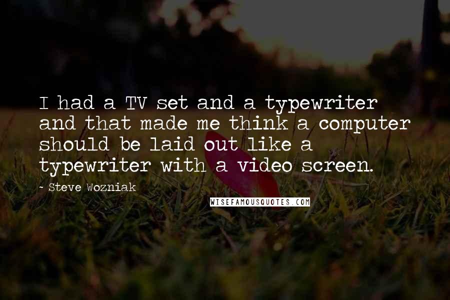 Steve Wozniak Quotes: I had a TV set and a typewriter and that made me think a computer should be laid out like a typewriter with a video screen.