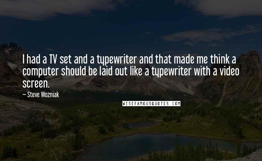 Steve Wozniak Quotes: I had a TV set and a typewriter and that made me think a computer should be laid out like a typewriter with a video screen.