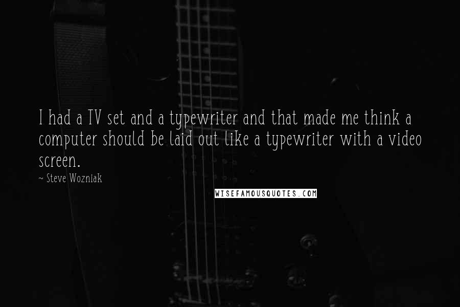 Steve Wozniak Quotes: I had a TV set and a typewriter and that made me think a computer should be laid out like a typewriter with a video screen.