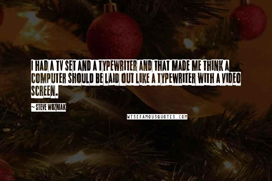 Steve Wozniak Quotes: I had a TV set and a typewriter and that made me think a computer should be laid out like a typewriter with a video screen.