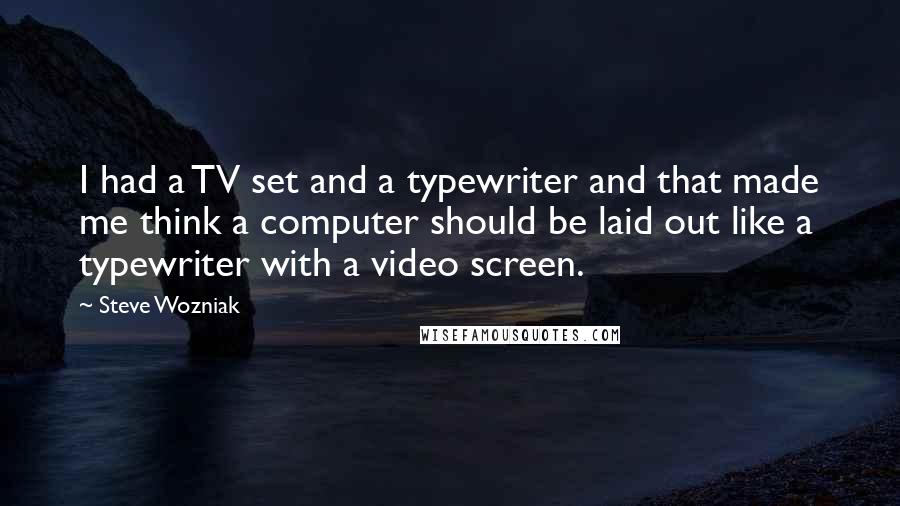 Steve Wozniak Quotes: I had a TV set and a typewriter and that made me think a computer should be laid out like a typewriter with a video screen.