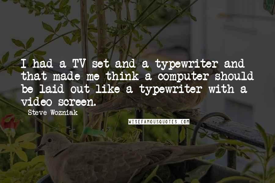 Steve Wozniak Quotes: I had a TV set and a typewriter and that made me think a computer should be laid out like a typewriter with a video screen.