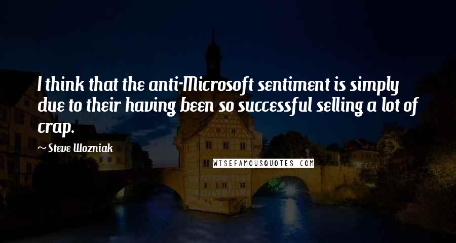 Steve Wozniak Quotes: I think that the anti-Microsoft sentiment is simply due to their having been so successful selling a lot of crap.