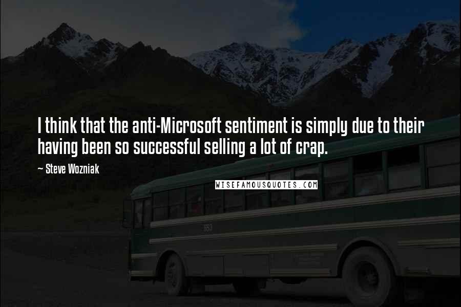Steve Wozniak Quotes: I think that the anti-Microsoft sentiment is simply due to their having been so successful selling a lot of crap.