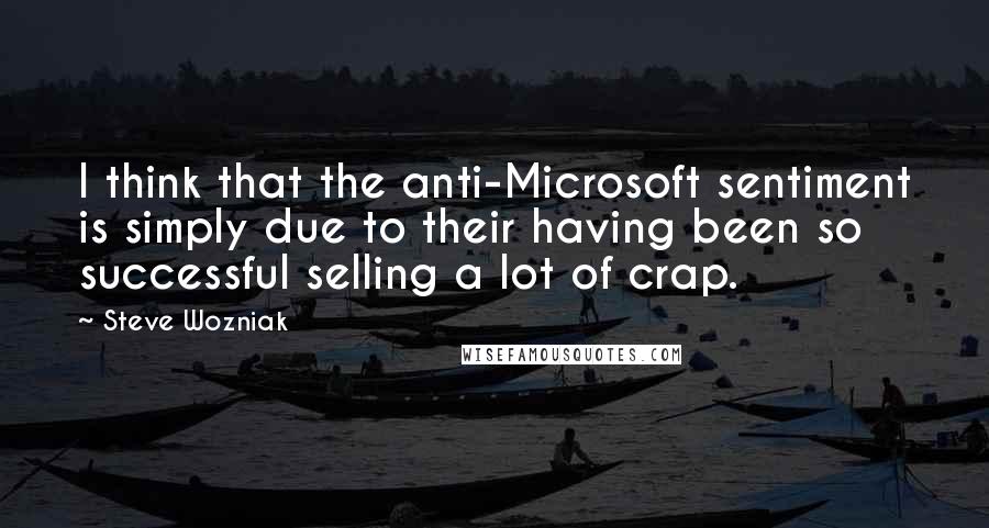 Steve Wozniak Quotes: I think that the anti-Microsoft sentiment is simply due to their having been so successful selling a lot of crap.