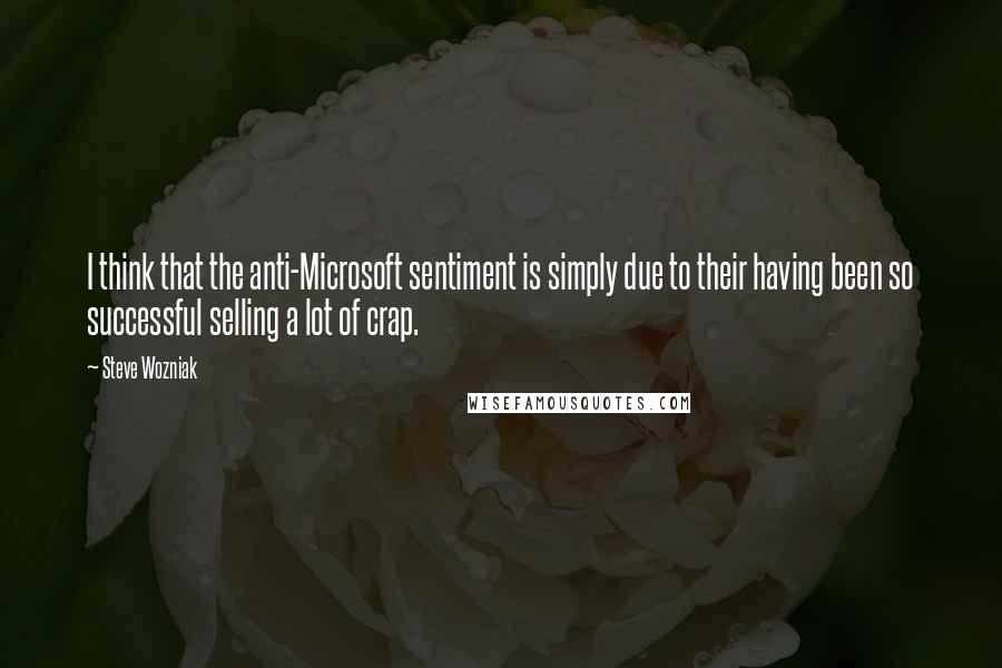 Steve Wozniak Quotes: I think that the anti-Microsoft sentiment is simply due to their having been so successful selling a lot of crap.