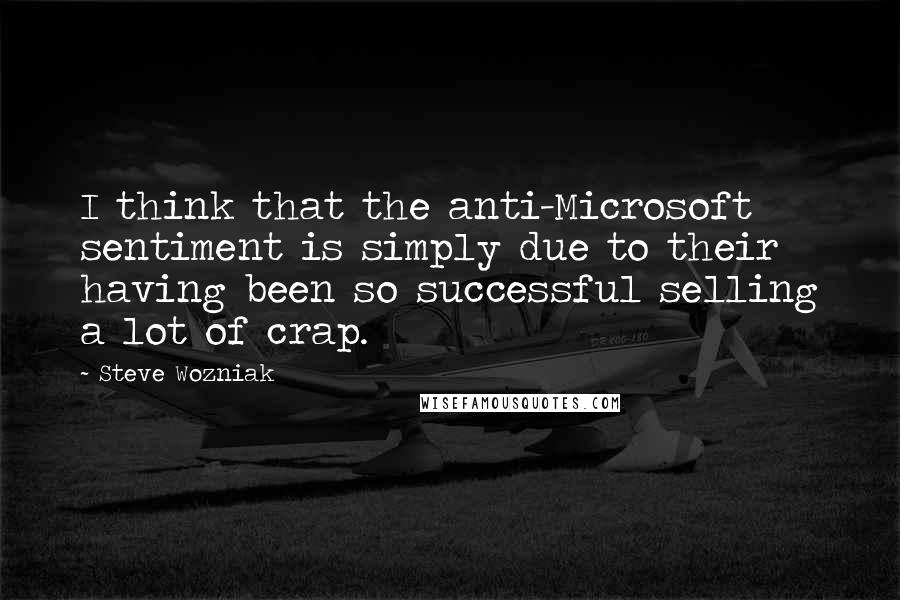 Steve Wozniak Quotes: I think that the anti-Microsoft sentiment is simply due to their having been so successful selling a lot of crap.
