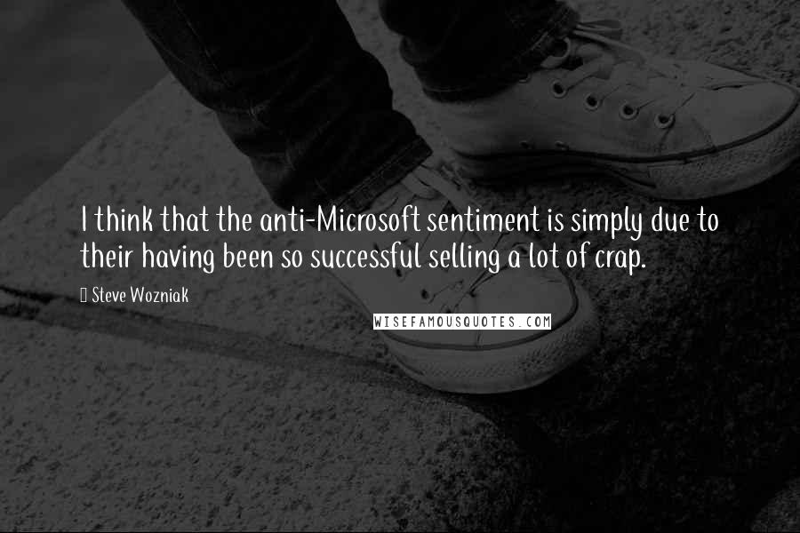 Steve Wozniak Quotes: I think that the anti-Microsoft sentiment is simply due to their having been so successful selling a lot of crap.