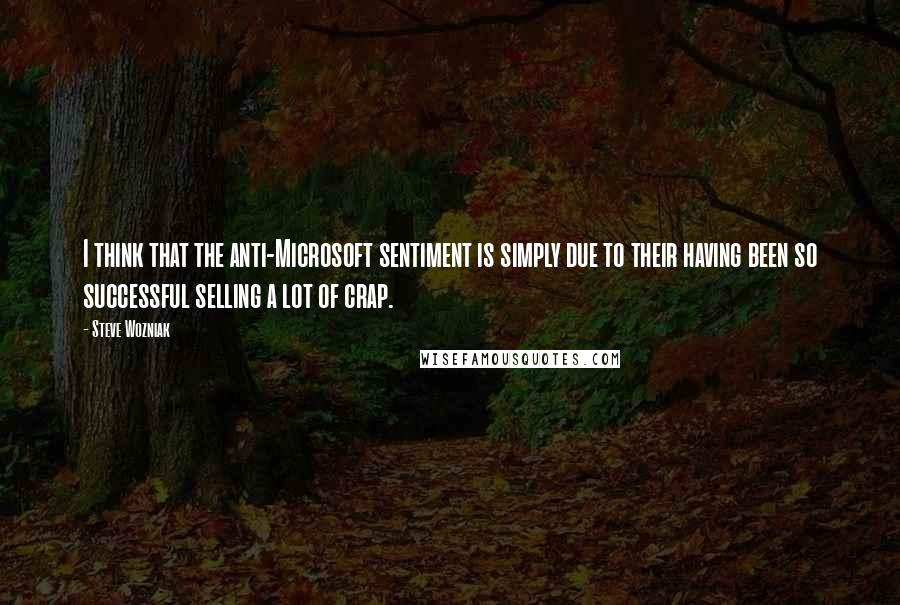 Steve Wozniak Quotes: I think that the anti-Microsoft sentiment is simply due to their having been so successful selling a lot of crap.