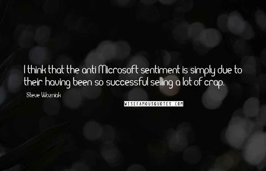 Steve Wozniak Quotes: I think that the anti-Microsoft sentiment is simply due to their having been so successful selling a lot of crap.