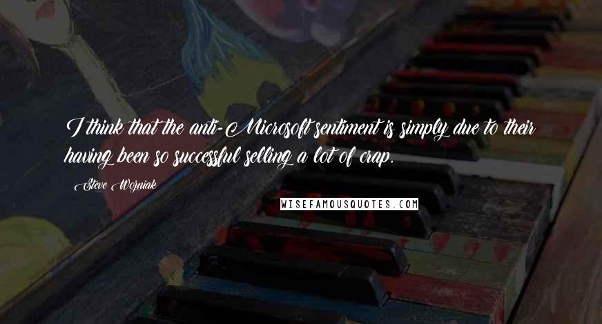 Steve Wozniak Quotes: I think that the anti-Microsoft sentiment is simply due to their having been so successful selling a lot of crap.