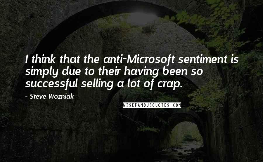 Steve Wozniak Quotes: I think that the anti-Microsoft sentiment is simply due to their having been so successful selling a lot of crap.