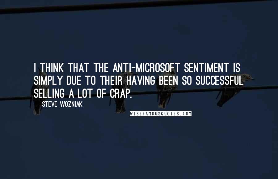 Steve Wozniak Quotes: I think that the anti-Microsoft sentiment is simply due to their having been so successful selling a lot of crap.