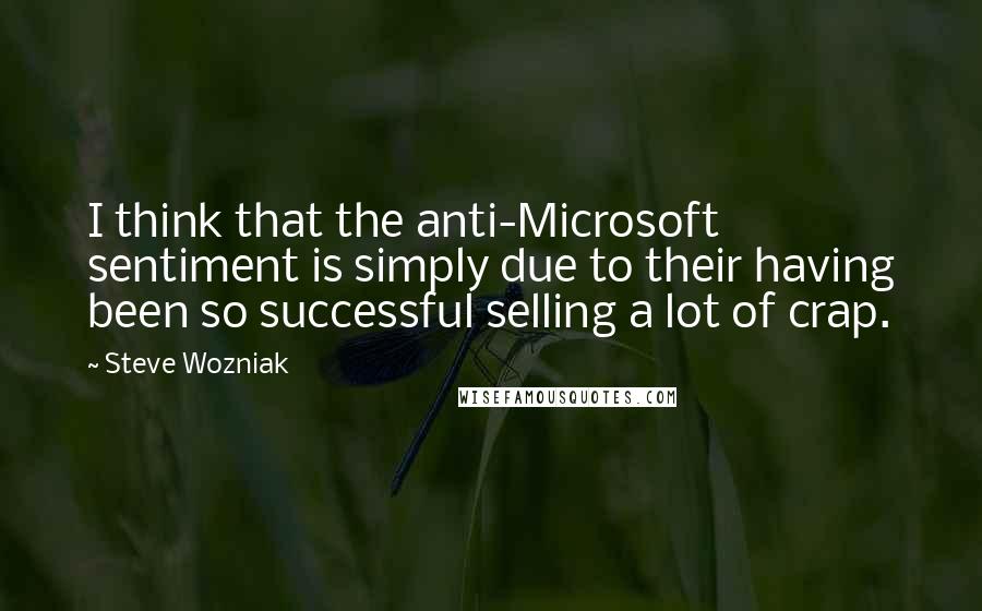 Steve Wozniak Quotes: I think that the anti-Microsoft sentiment is simply due to their having been so successful selling a lot of crap.