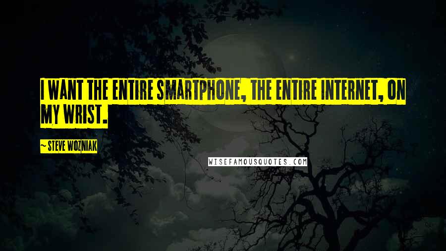 Steve Wozniak Quotes: I want the entire smartphone, the entire Internet, on my wrist.