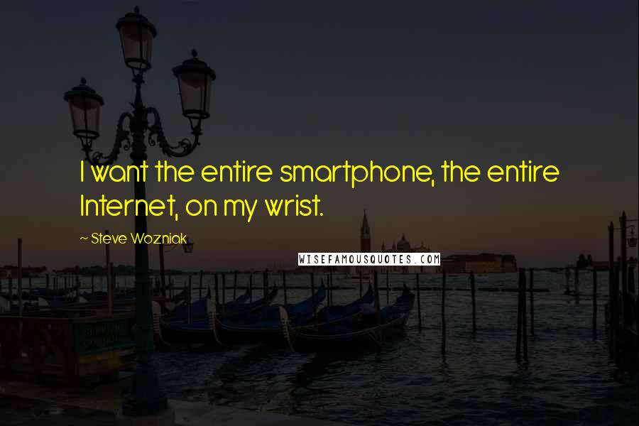 Steve Wozniak Quotes: I want the entire smartphone, the entire Internet, on my wrist.