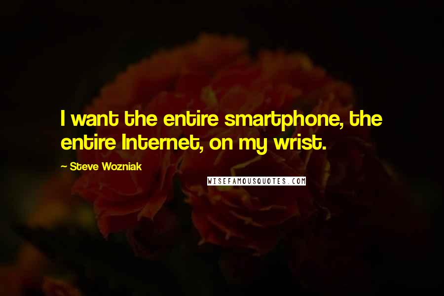 Steve Wozniak Quotes: I want the entire smartphone, the entire Internet, on my wrist.