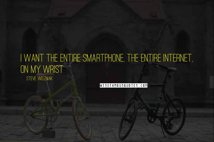 Steve Wozniak Quotes: I want the entire smartphone, the entire Internet, on my wrist.