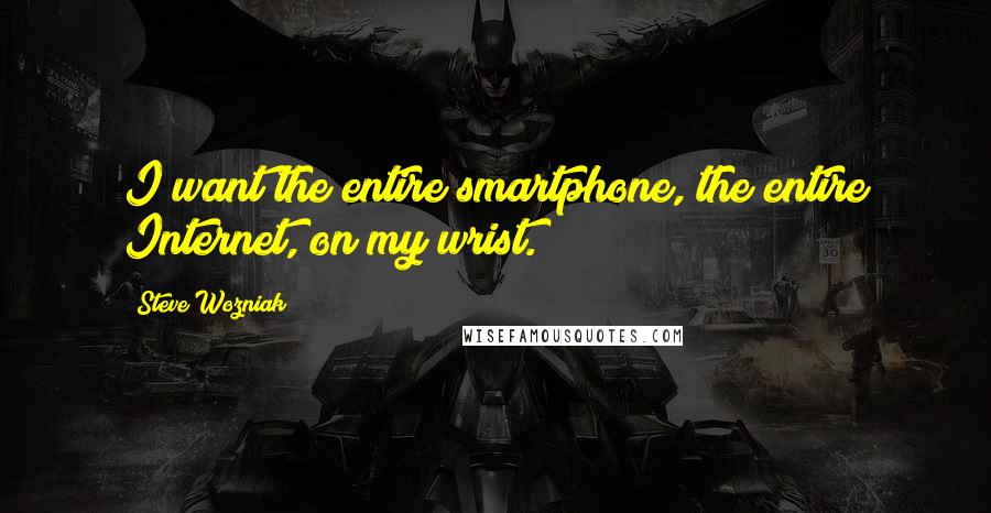 Steve Wozniak Quotes: I want the entire smartphone, the entire Internet, on my wrist.