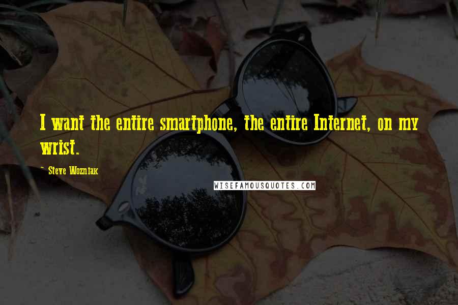 Steve Wozniak Quotes: I want the entire smartphone, the entire Internet, on my wrist.