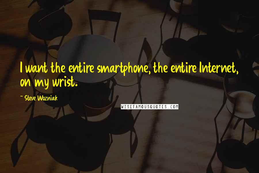 Steve Wozniak Quotes: I want the entire smartphone, the entire Internet, on my wrist.