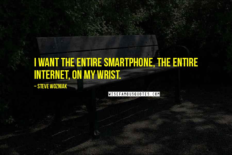 Steve Wozniak Quotes: I want the entire smartphone, the entire Internet, on my wrist.
