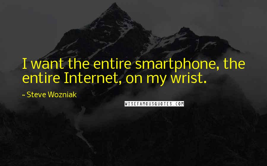 Steve Wozniak Quotes: I want the entire smartphone, the entire Internet, on my wrist.