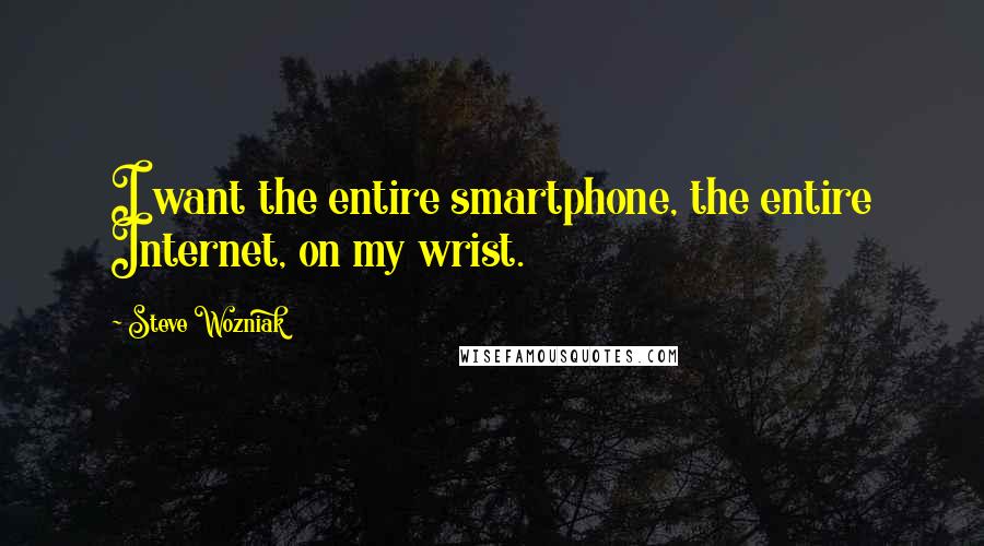 Steve Wozniak Quotes: I want the entire smartphone, the entire Internet, on my wrist.