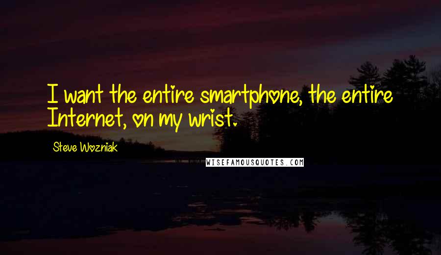 Steve Wozniak Quotes: I want the entire smartphone, the entire Internet, on my wrist.