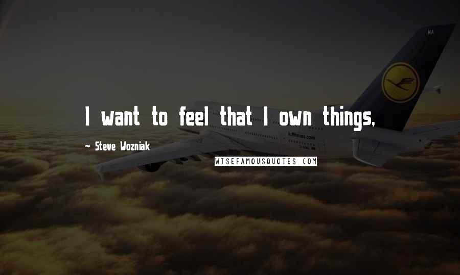 Steve Wozniak Quotes: I want to feel that I own things,