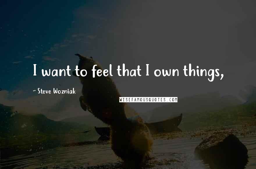 Steve Wozniak Quotes: I want to feel that I own things,