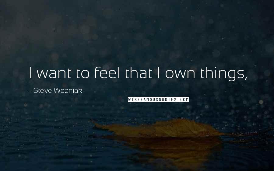 Steve Wozniak Quotes: I want to feel that I own things,