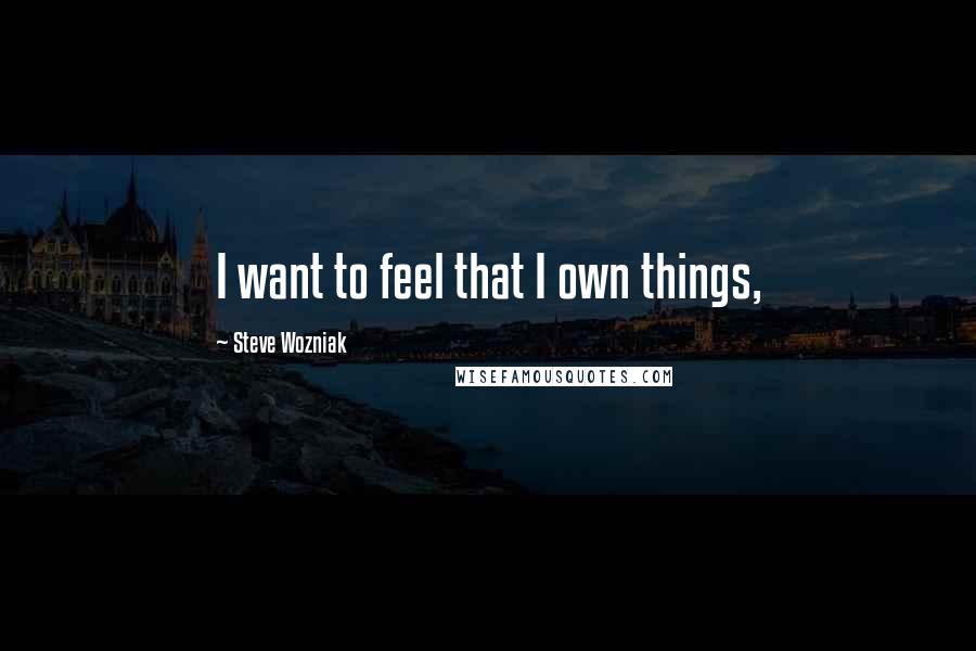 Steve Wozniak Quotes: I want to feel that I own things,