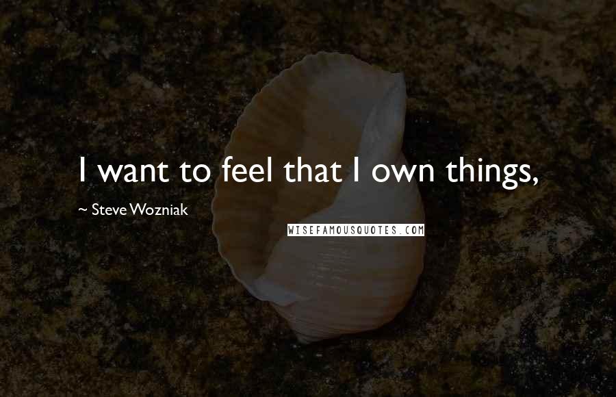 Steve Wozniak Quotes: I want to feel that I own things,