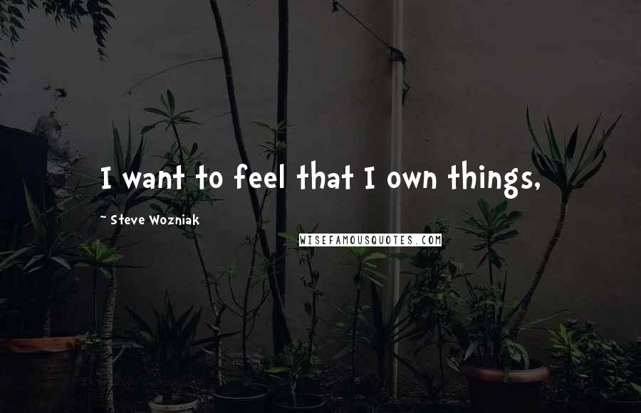 Steve Wozniak Quotes: I want to feel that I own things,