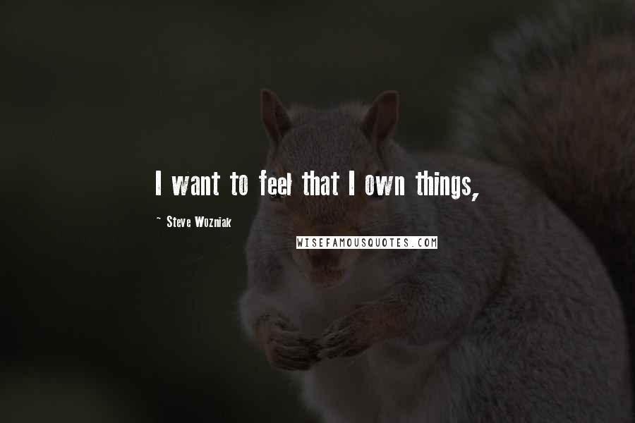 Steve Wozniak Quotes: I want to feel that I own things,