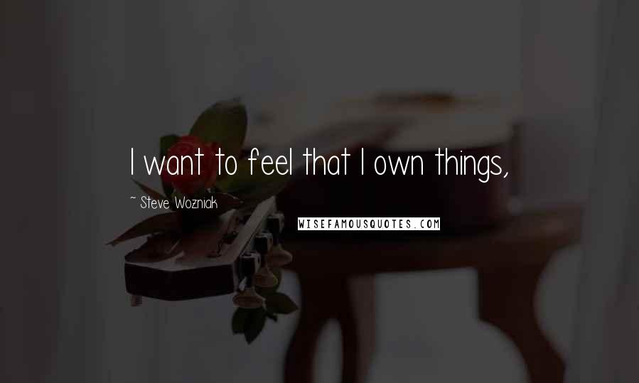 Steve Wozniak Quotes: I want to feel that I own things,