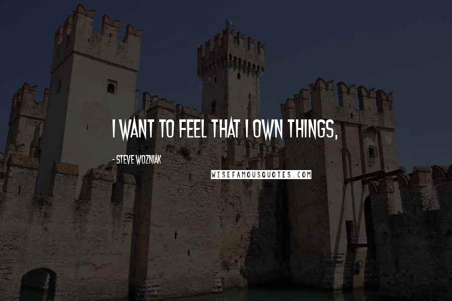 Steve Wozniak Quotes: I want to feel that I own things,