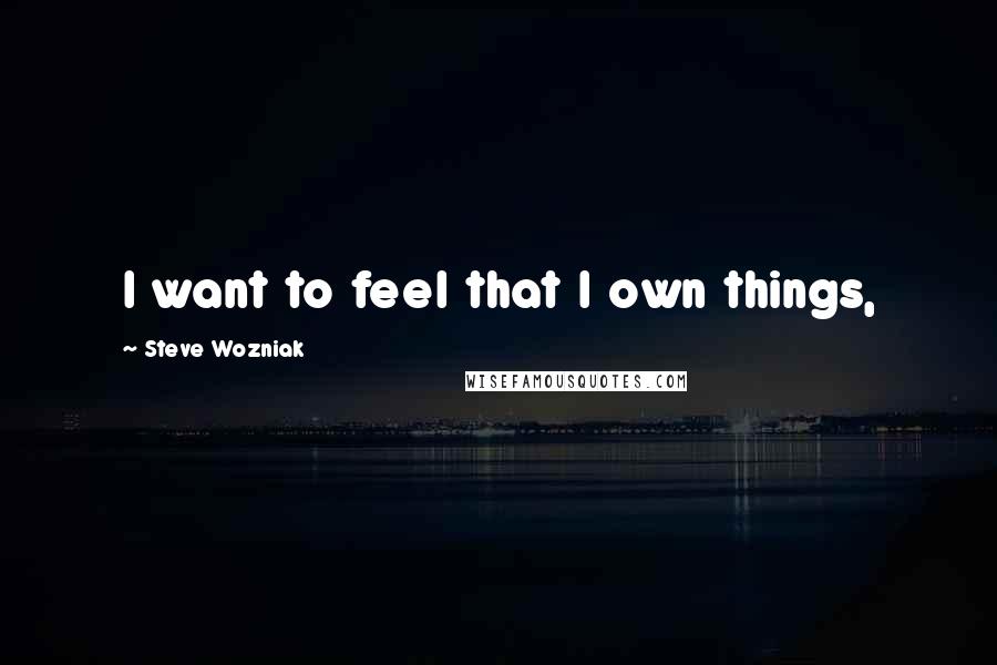 Steve Wozniak Quotes: I want to feel that I own things,