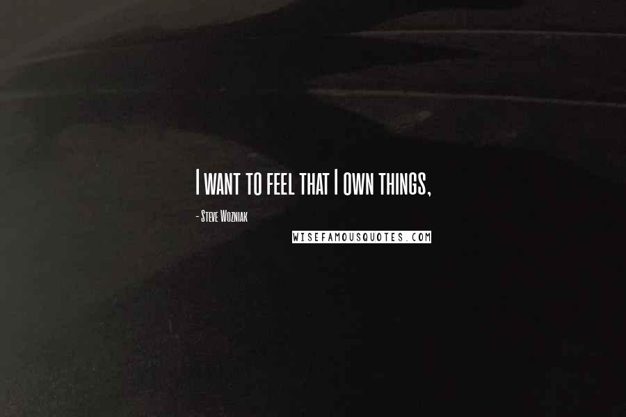 Steve Wozniak Quotes: I want to feel that I own things,