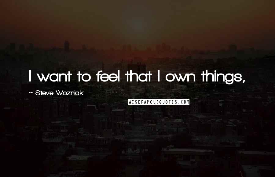 Steve Wozniak Quotes: I want to feel that I own things,