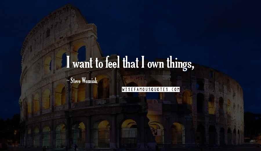 Steve Wozniak Quotes: I want to feel that I own things,